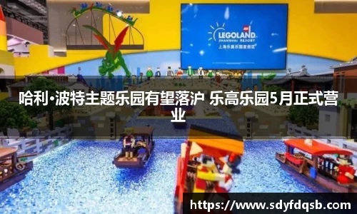 哈利·波特主题乐园有望落沪 乐高乐园5月正式营业