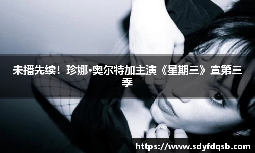 未播先续！珍娜·奥尔特加主演《星期三》宣第三季